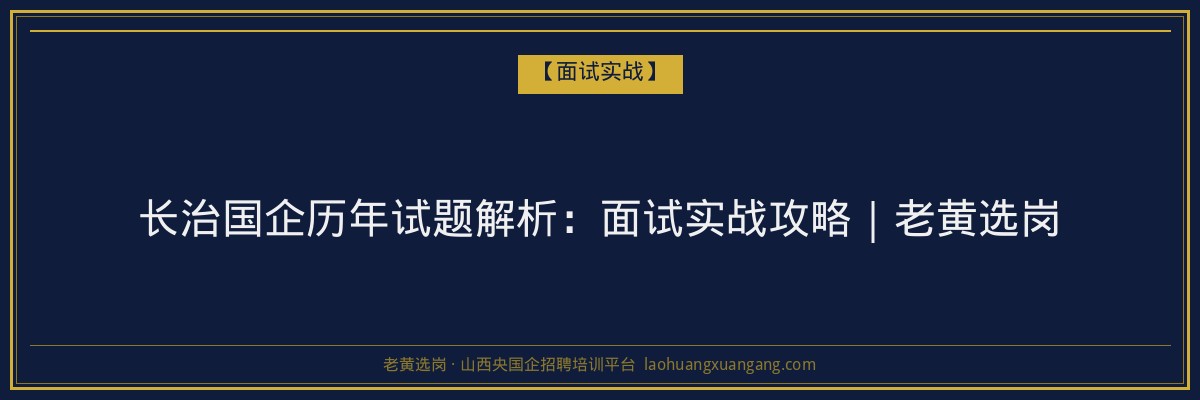 长治国企历年试题解析：面试实战攻略｜老黄选岗 - 老黄选岗