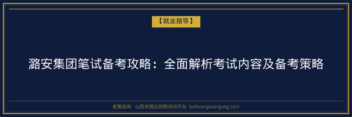 潞安集团笔试备考攻略:全面解析考试内容及备考策略 - 老黄选岗