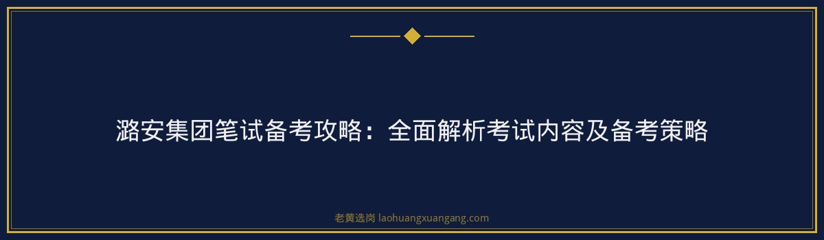 潞安集团笔试备考攻略:全面解析考试内容及备考策略 - 要点