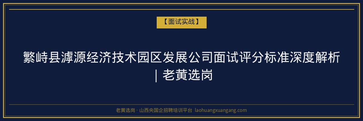 繁峙县滹源经济技术园区发展公司面试评分标准深度解析|老黄选岗 - 老黄选岗