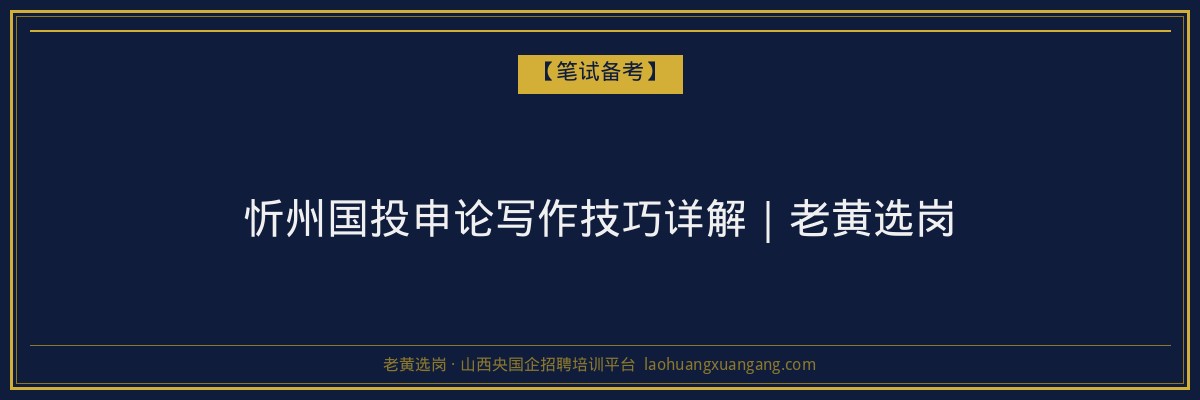 忻州国投申论写作技巧详解｜老黄选岗 - 老黄选岗