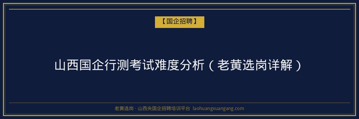 山西国企行测考试难度分析（老黄选岗详解） - 老黄选岗