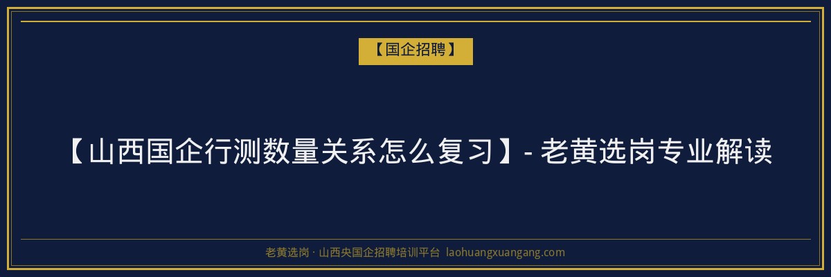 【山西国企行测数量关系怎么复习】- 老黄选岗专业解读 - 老黄选岗