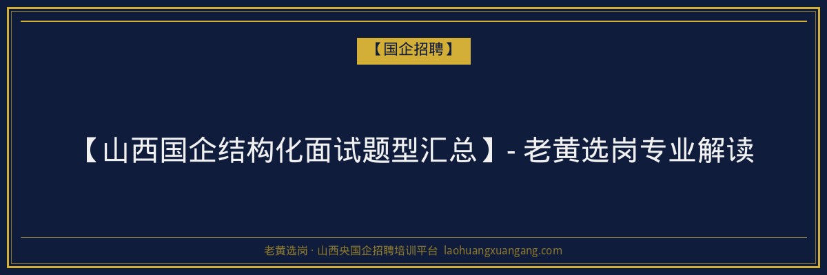 【山西国企结构化面试题型汇总】- 老黄选岗专业解读 - 老黄选岗