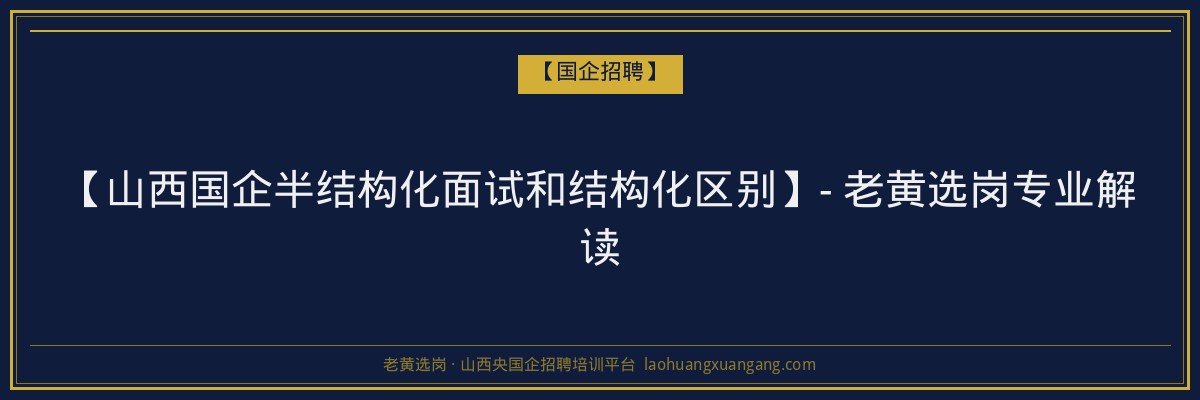 【山西国企半结构化面试和结构化区别】- 老黄选岗专业解读 - 老黄选岗