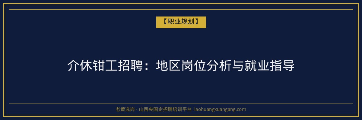介休钳工招聘:地区岗位分析与就业指导 - 老黄选岗