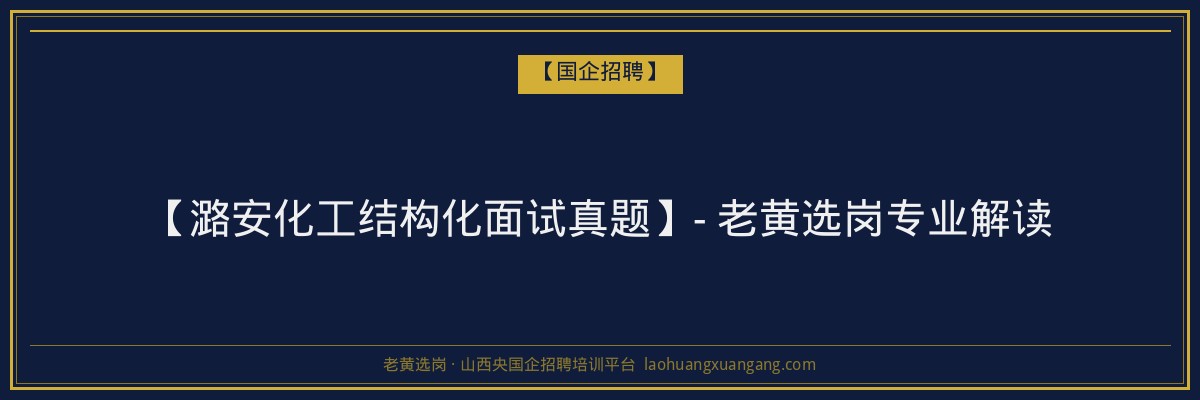 【潞安化工结构化面试真题】- 老黄选岗专业解读 - 老黄选岗