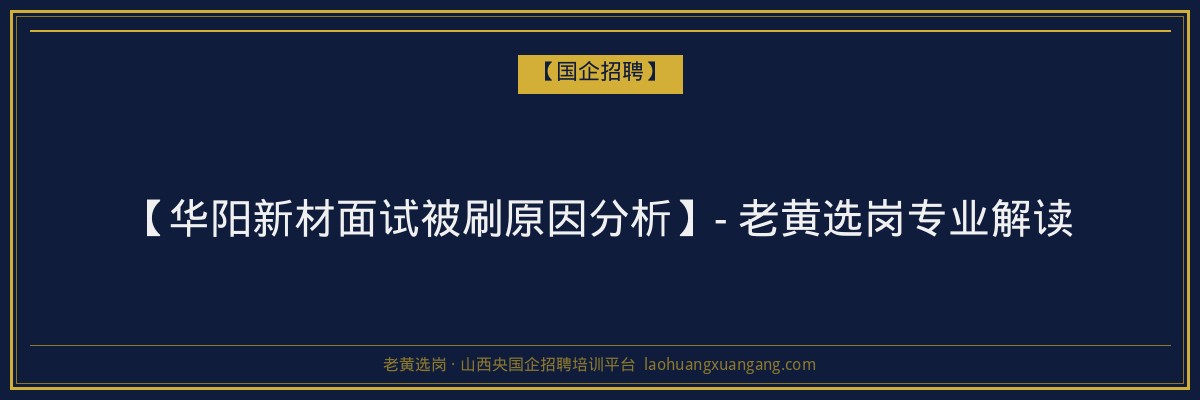 【华阳新材面试被刷原因分析】- 老黄选岗专业解读 - 老黄选岗