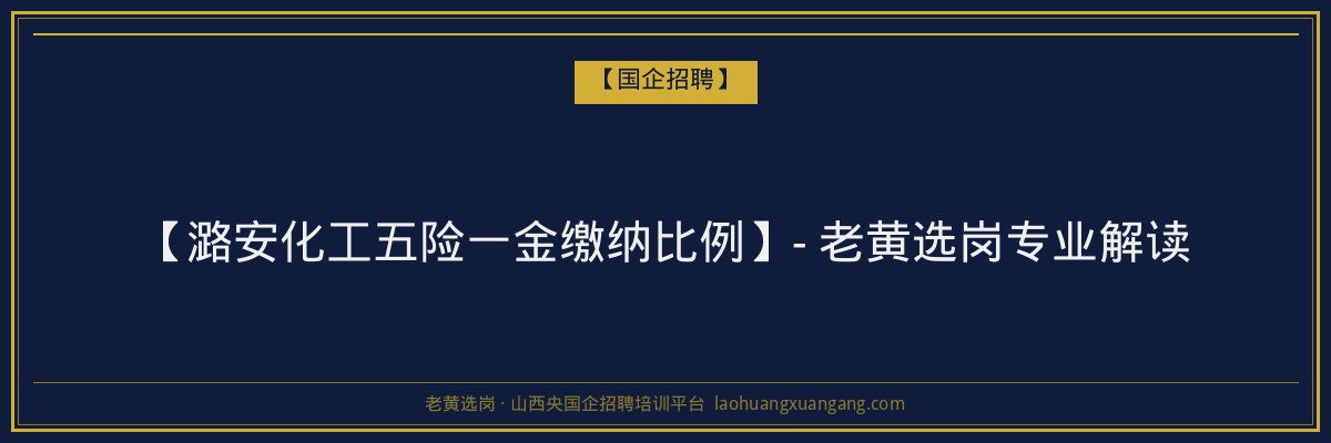 【潞安化工五险一金缴纳比例】- 老黄选岗专业解读 - 老黄选岗