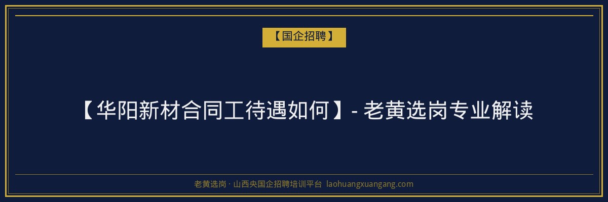 【华阳新材合同工待遇如何】- 老黄选岗专业解读 - 老黄选岗