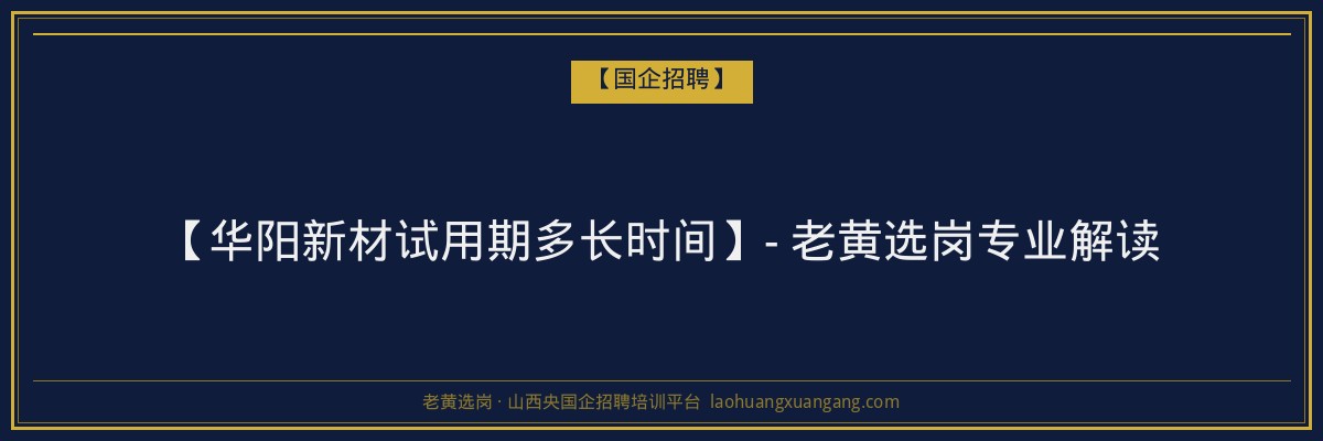 【华阳新材试用期多长时间】- 老黄选岗专业解读 - 老黄选岗