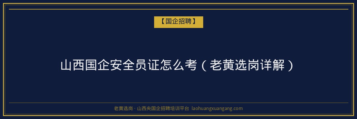 山西国企安全员证怎么考（老黄选岗详解） - 老黄选岗