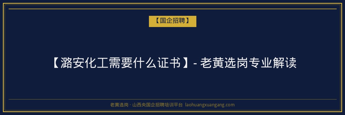 【潞安化工需要什么证书】- 老黄选岗专业解读 - 老黄选岗