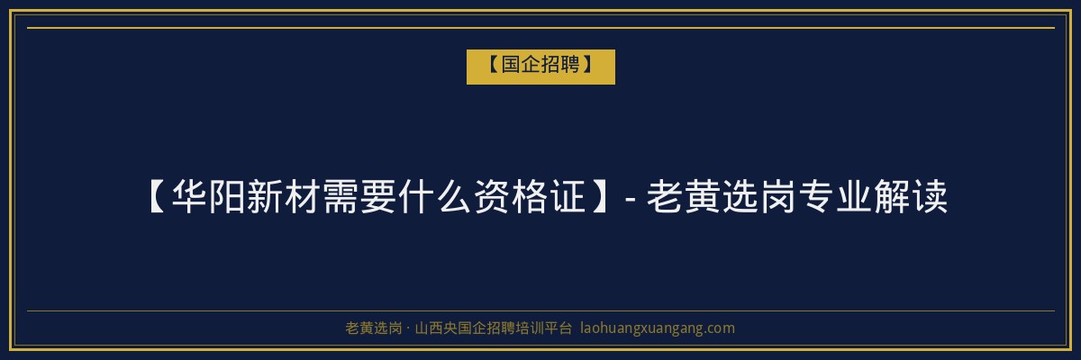 【华阳新材需要什么资格证】- 老黄选岗专业解读 - 老黄选岗