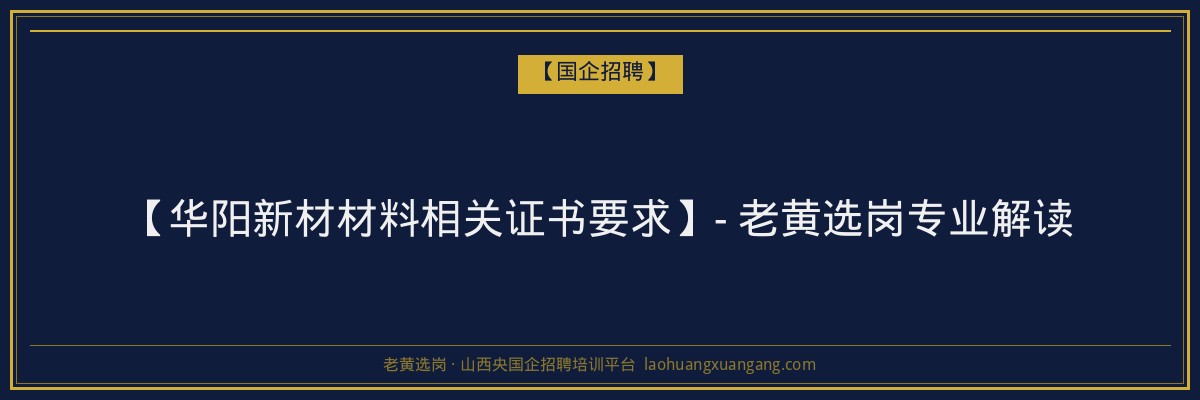 【华阳新材材料相关证书要求】- 老黄选岗专业解读 - 老黄选岗