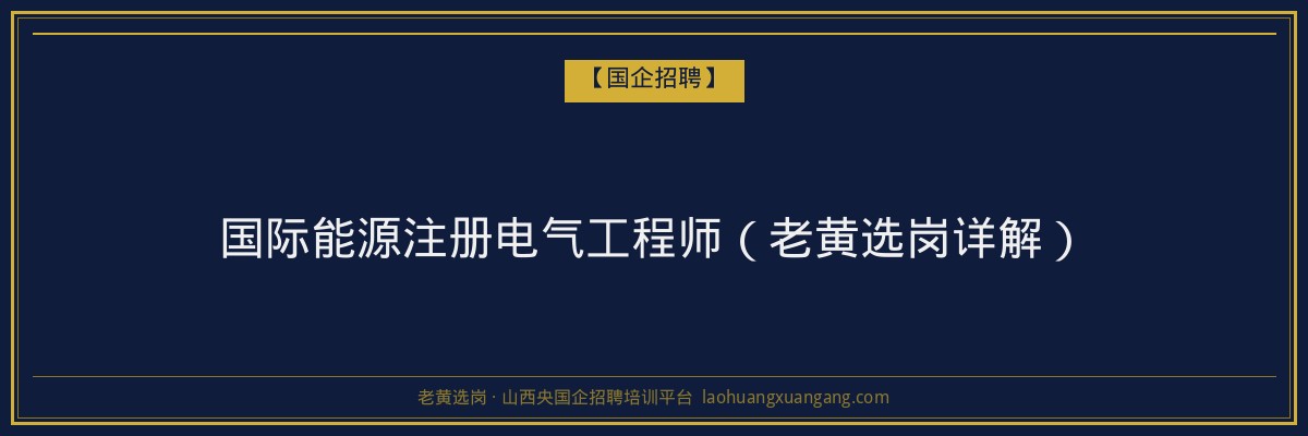 国际能源注册电气工程师（老黄选岗详解） - 老黄选岗