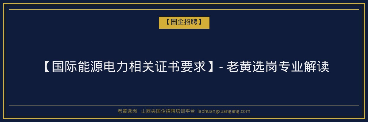 【国际能源电力相关证书要求】- 老黄选岗专业解读 - 老黄选岗