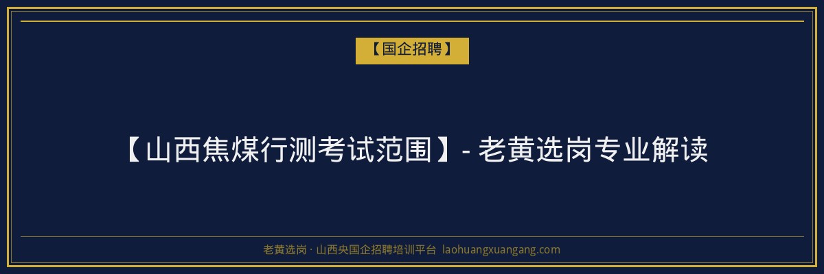 【山西焦煤行测考试范围】- 老黄选岗专业解读 - 老黄选岗