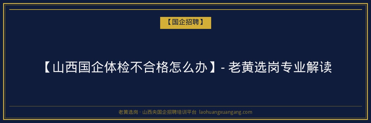 【山西国企体检不合格怎么办】- 老黄选岗专业解读 - 老黄选岗