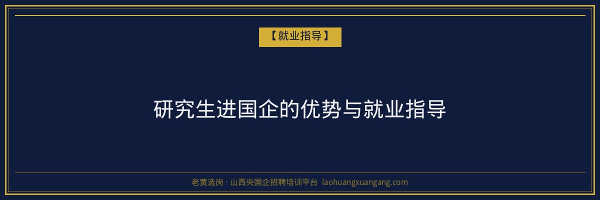 研究生进国企的优势与就业指导 - 老黄选岗