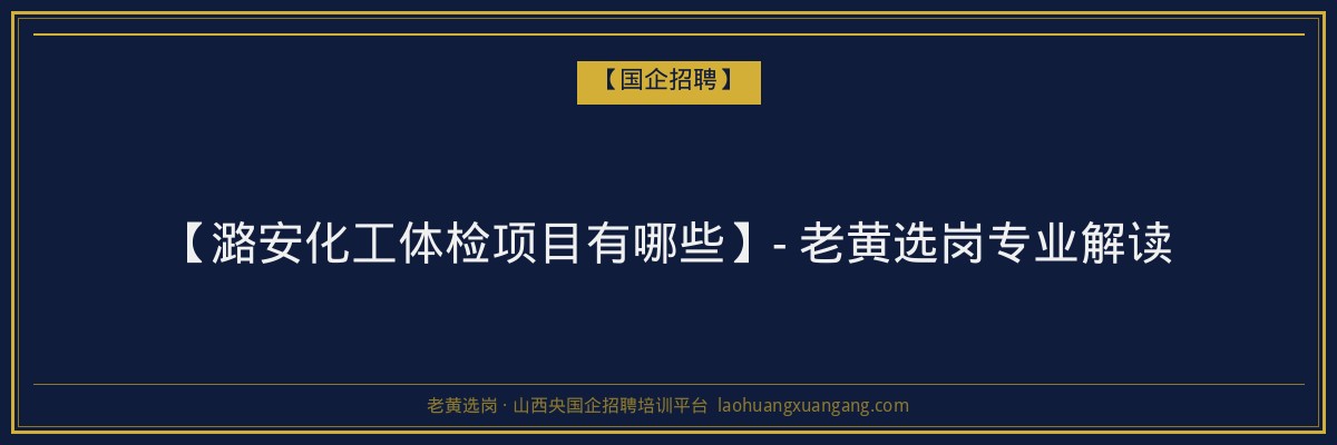 【潞安化工体检项目有哪些】- 老黄选岗专业解读 - 老黄选岗