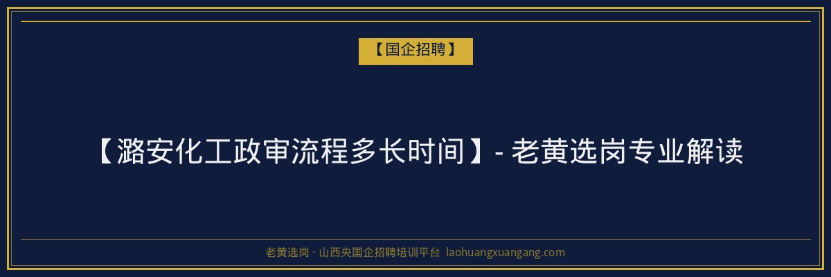 【潞安化工政审流程多长时间】- 老黄选岗专业解读 - 老黄选岗
