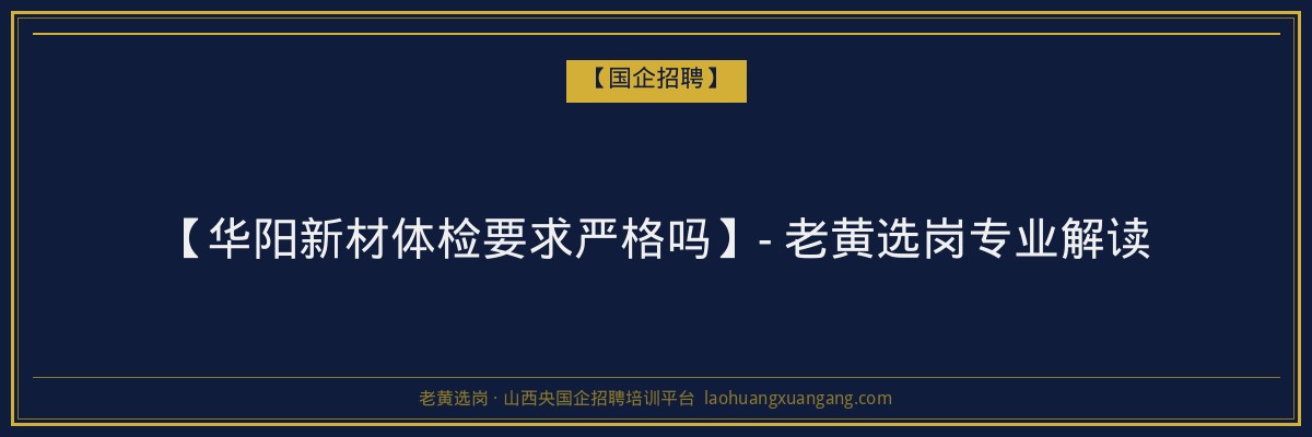 【华阳新材体检要求严格吗】- 老黄选岗专业解读 - 老黄选岗