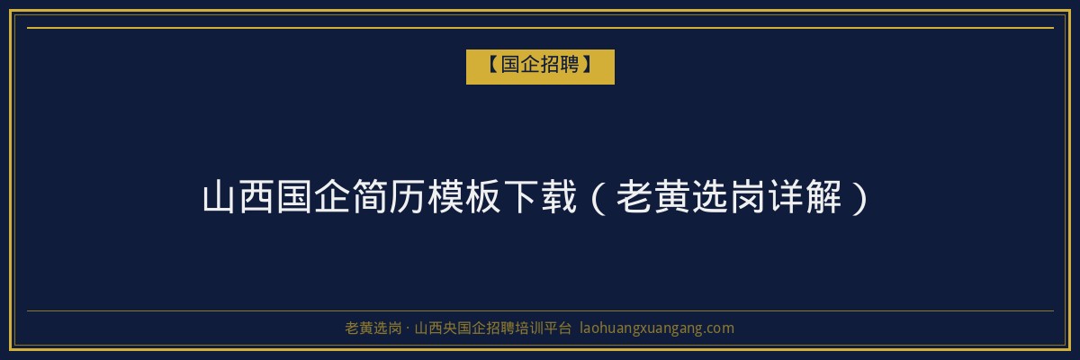 山西国企简历模板下载（老黄选岗详解） - 老黄选岗