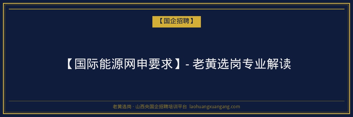 【国际能源网申要求】- 老黄选岗专业解读 - 老黄选岗