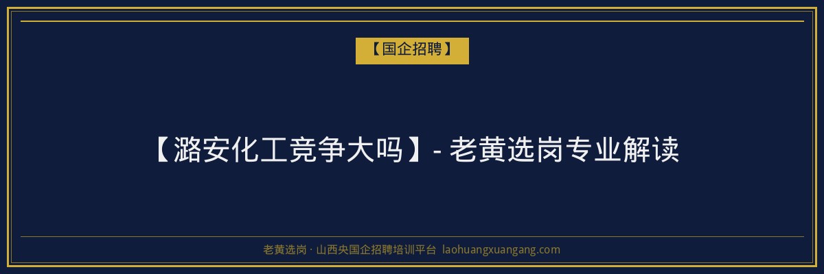 【潞安化工竞争大吗】- 老黄选岗专业解读 - 老黄选岗
