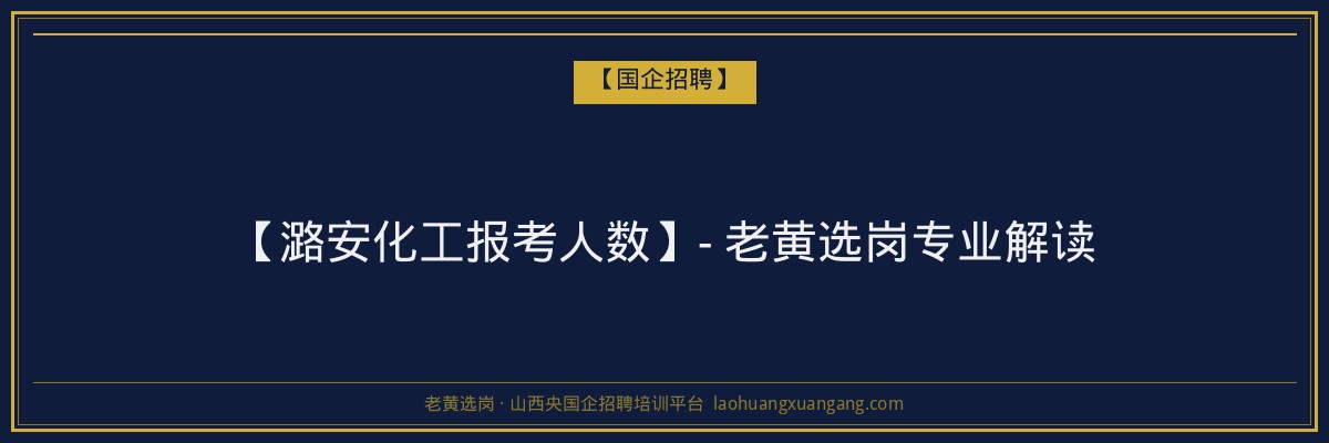 【潞安化工报考人数】- 老黄选岗专业解读 - 老黄选岗
