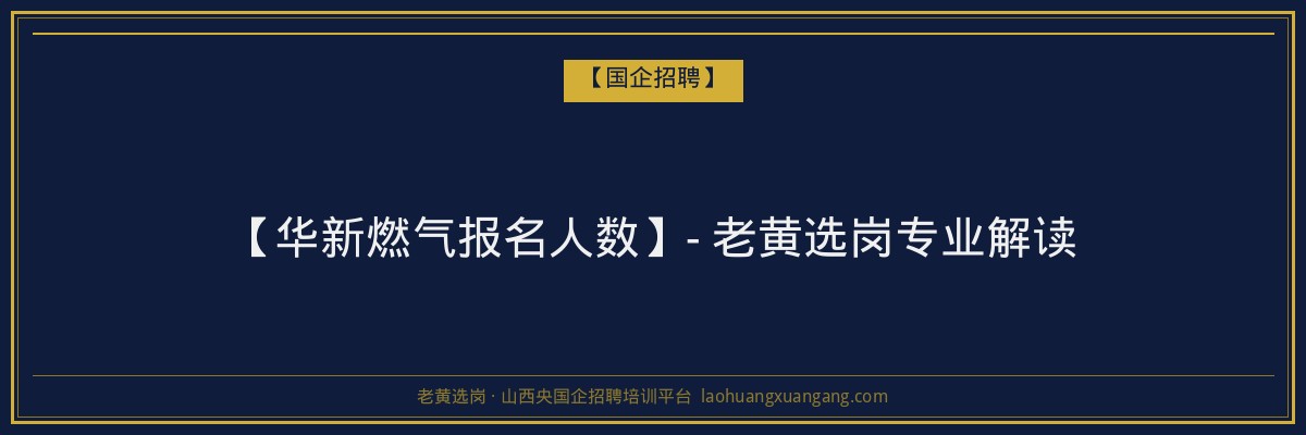 【华新燃气报名人数】- 老黄选岗专业解读 - 老黄选岗