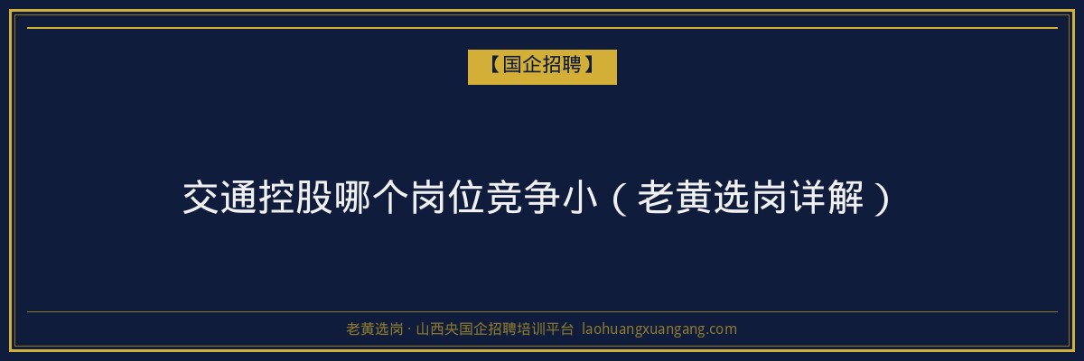 交通控股哪个岗位竞争小（老黄选岗详解） - 老黄选岗