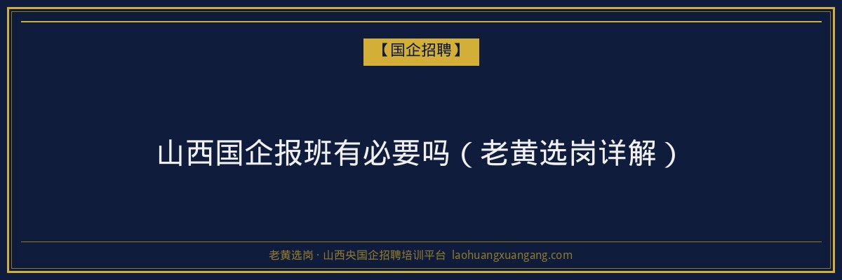 山西国企报班有必要吗（老黄选岗详解） - 老黄选岗