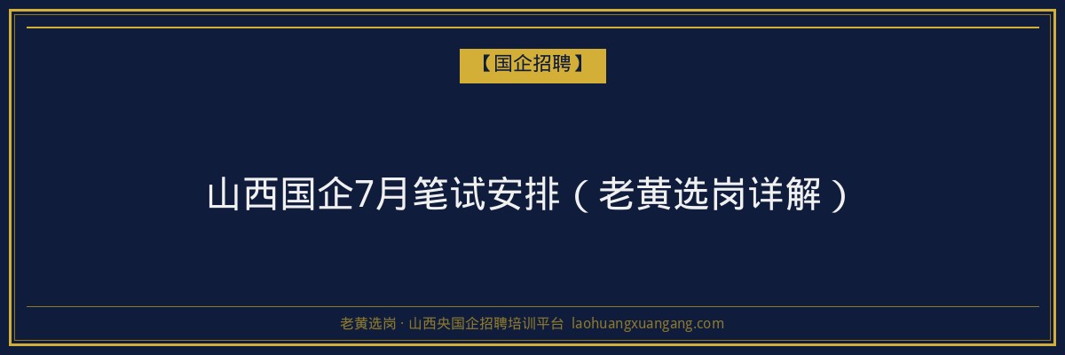 山西国企7月笔试安排（老黄选岗详解） - 老黄选岗