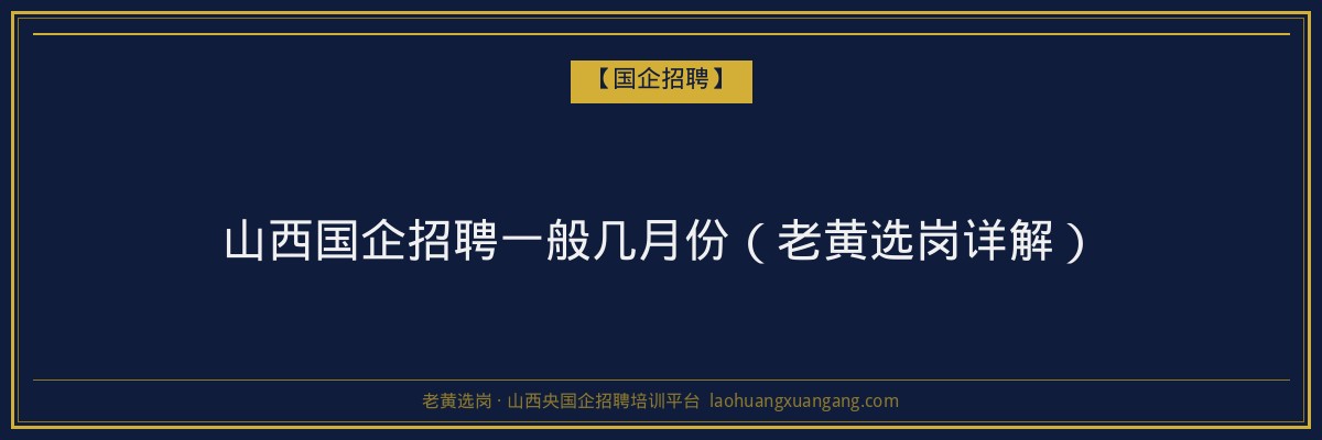 山西国企招聘一般几月份（老黄选岗详解） - 老黄选岗