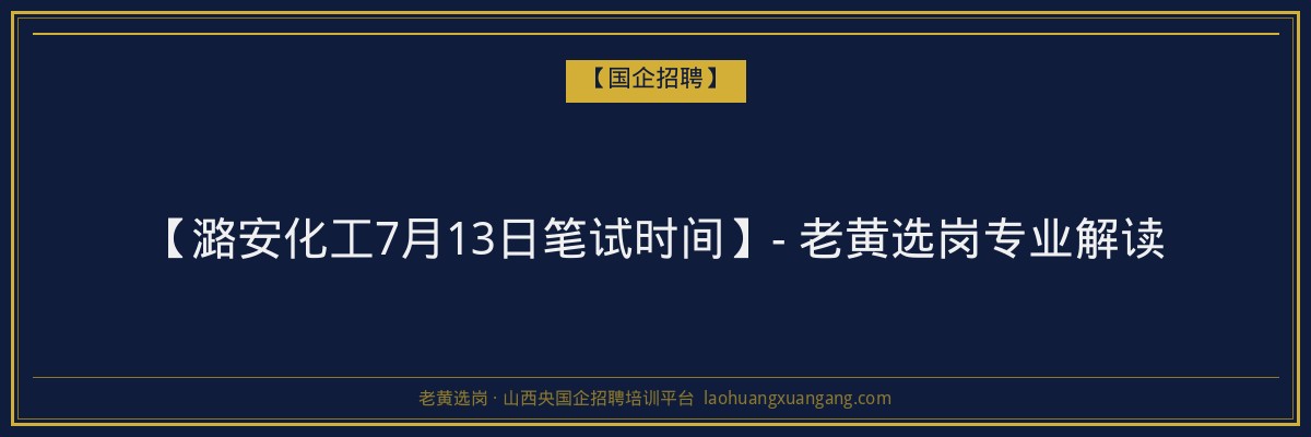 【潞安化工7月13日笔试时间】- 老黄选岗专业解读 - 老黄选岗