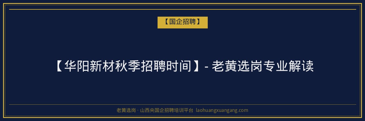 【华阳新材秋季招聘时间】- 老黄选岗专业解读 - 老黄选岗