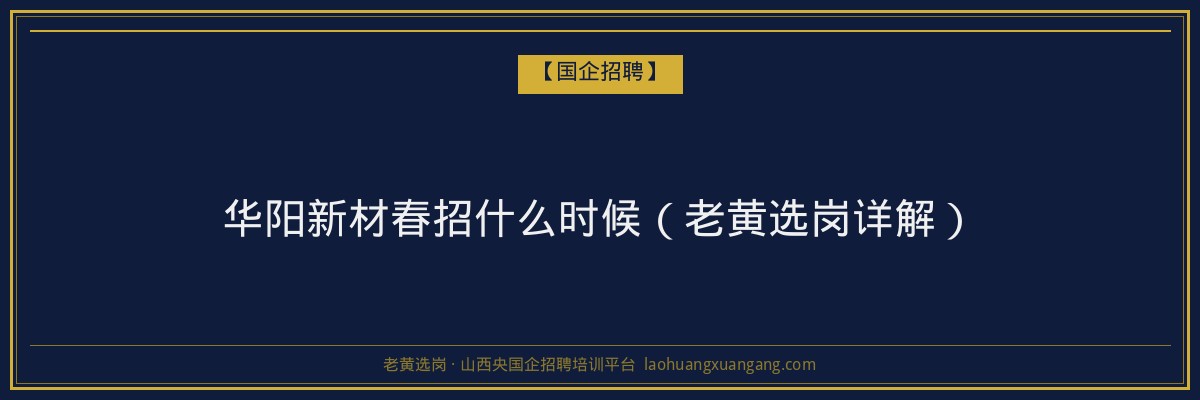 华阳新材春招什么时候（老黄选岗详解） - 老黄选岗