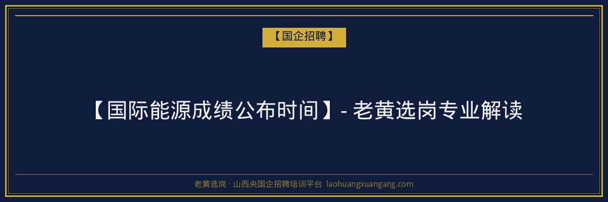 【国际能源成绩公布时间】- 老黄选岗专业解读 - 老黄选岗