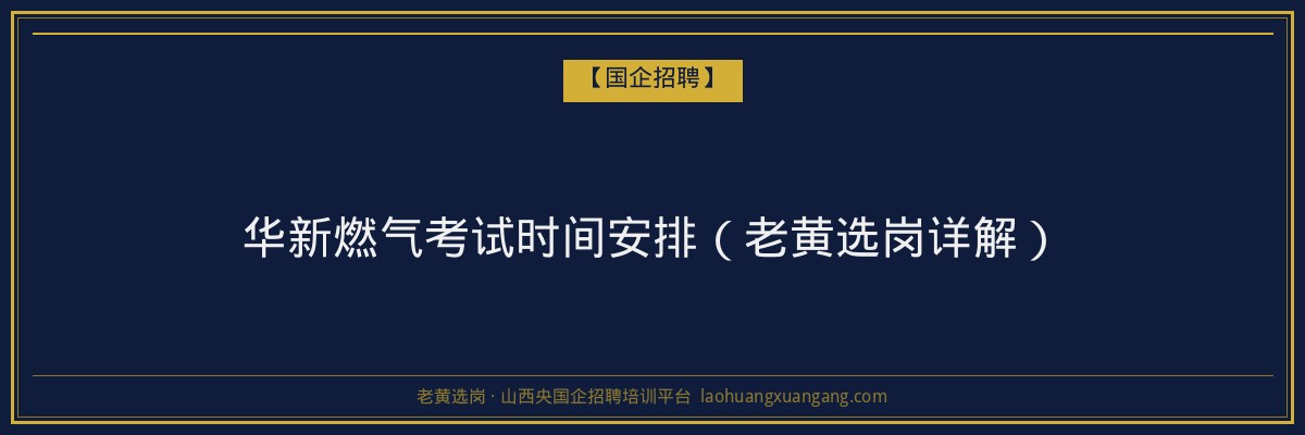 华新燃气考试时间安排（老黄选岗详解） - 老黄选岗