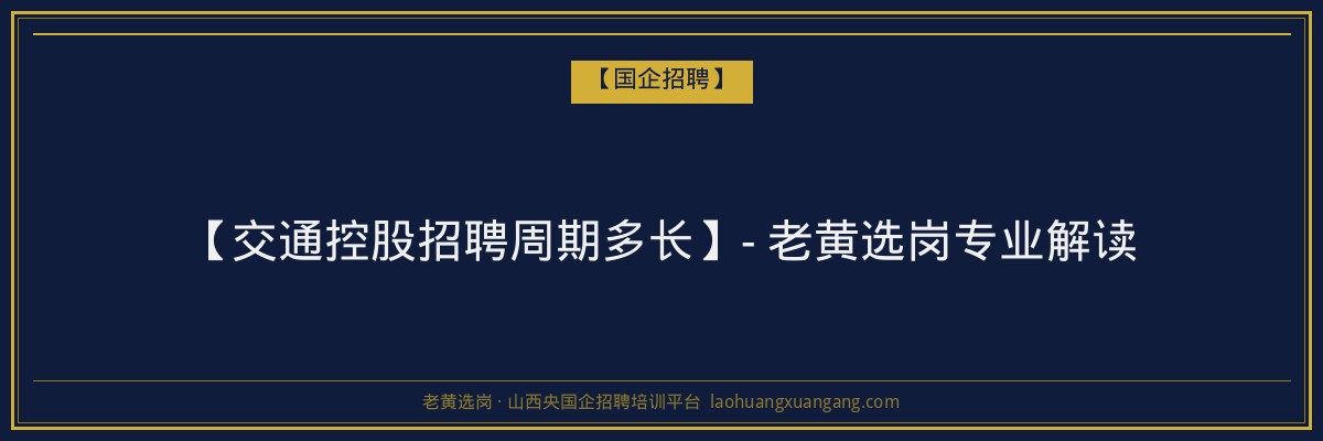 【交通控股招聘周期多长】- 老黄选岗专业解读 - 老黄选岗