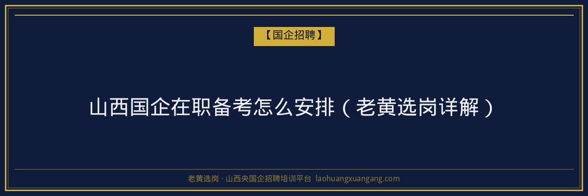山西国企在职备考怎么安排（老黄选岗详解） - 老黄选岗