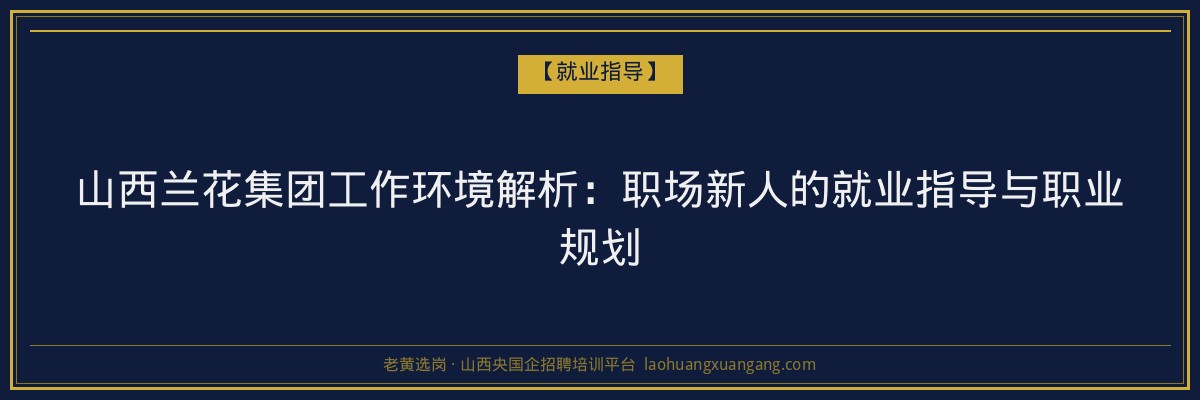 山西兰花集团工作环境解析:职场新人的就业指导与职业规划 - 老黄选岗