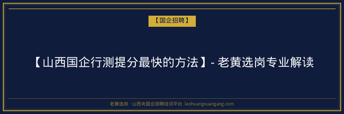 【山西国企行测提分最快的方法】- 老黄选岗专业解读 - 老黄选岗