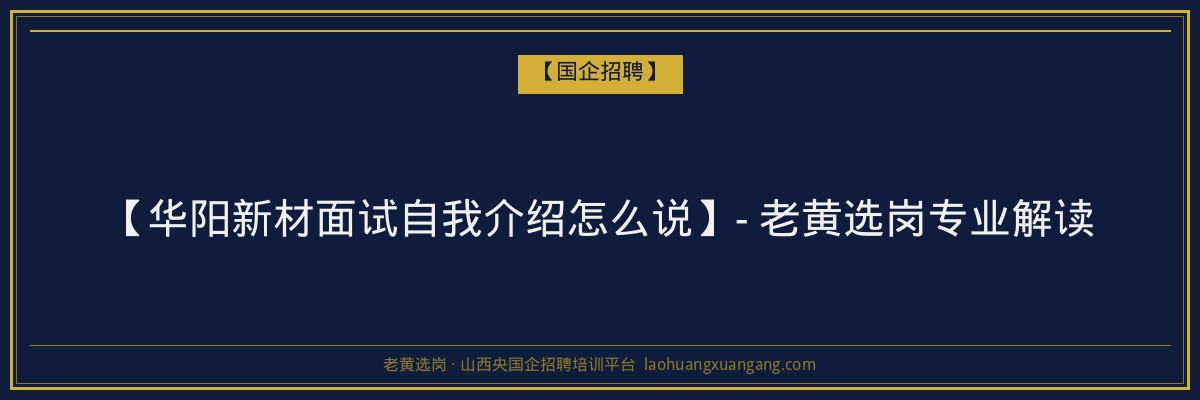 【华阳新材面试自我介绍怎么说】- 老黄选岗专业解读 - 老黄选岗