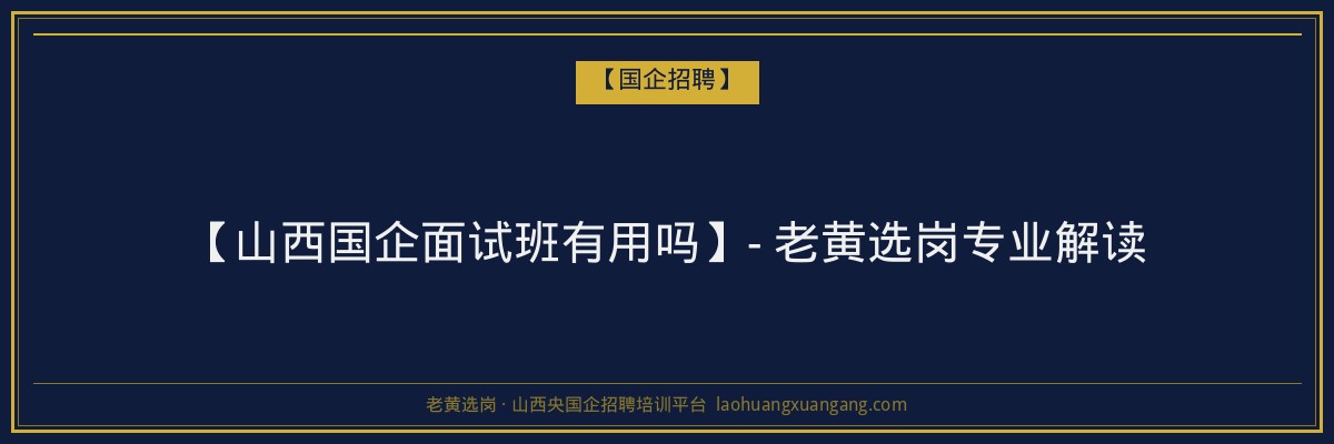 【山西国企面试班有用吗】- 老黄选岗专业解读 - 老黄选岗