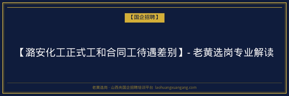【潞安化工正式工和合同工待遇差别】- 老黄选岗专业解读 - 老黄选岗