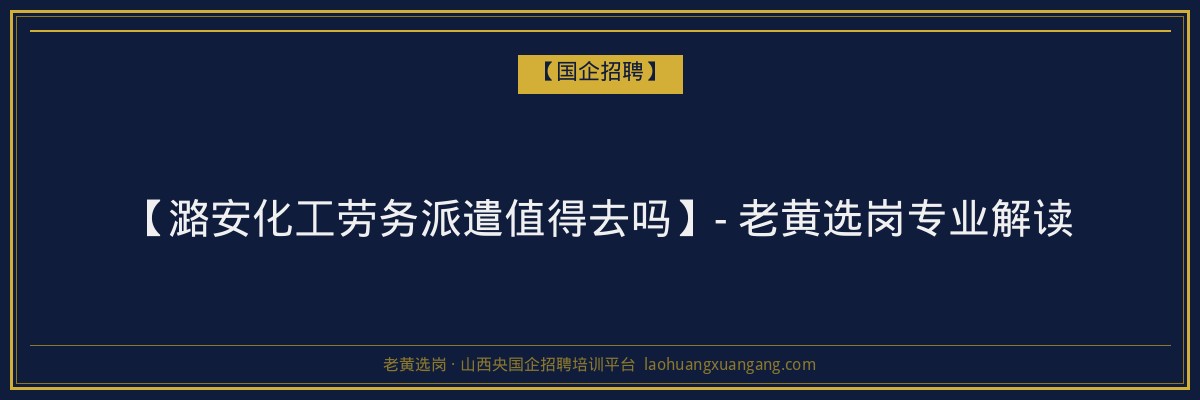 【潞安化工劳务派遣值得去吗】- 老黄选岗专业解读 - 老黄选岗