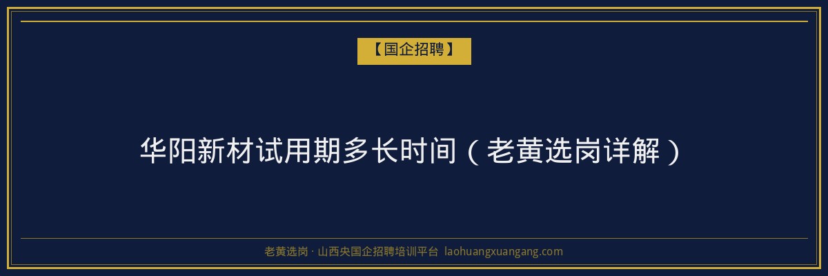 华阳新材试用期多长时间（老黄选岗详解） - 老黄选岗